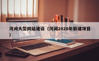 金昌河间大型网站建设（河间2020年新建项目）