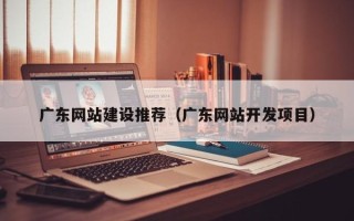 金昌广东网站建设推荐（广东网站开发项目）