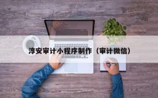 金昌淳安审计小程序制作（审计微信）