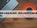 金昌国外小程序怎么制作（海外小程序能在国内用吗）
