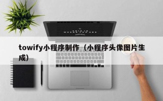 金昌towify小程序制作（小程序头像图片生成）