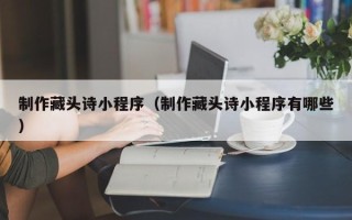 金昌制作藏头诗小程序（制作藏头诗小程序有哪些）
