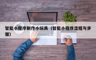 金昌智能小程序制作小玩具（智能小程序流程与步骤）